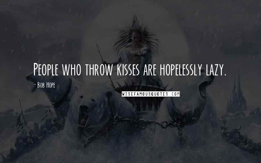 Bob Hope Quotes: People who throw kisses are hopelessly lazy.