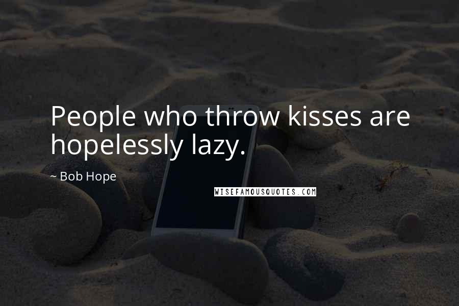 Bob Hope Quotes: People who throw kisses are hopelessly lazy.