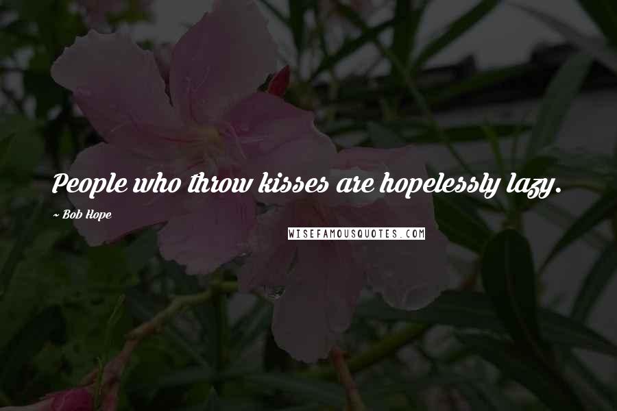 Bob Hope Quotes: People who throw kisses are hopelessly lazy.