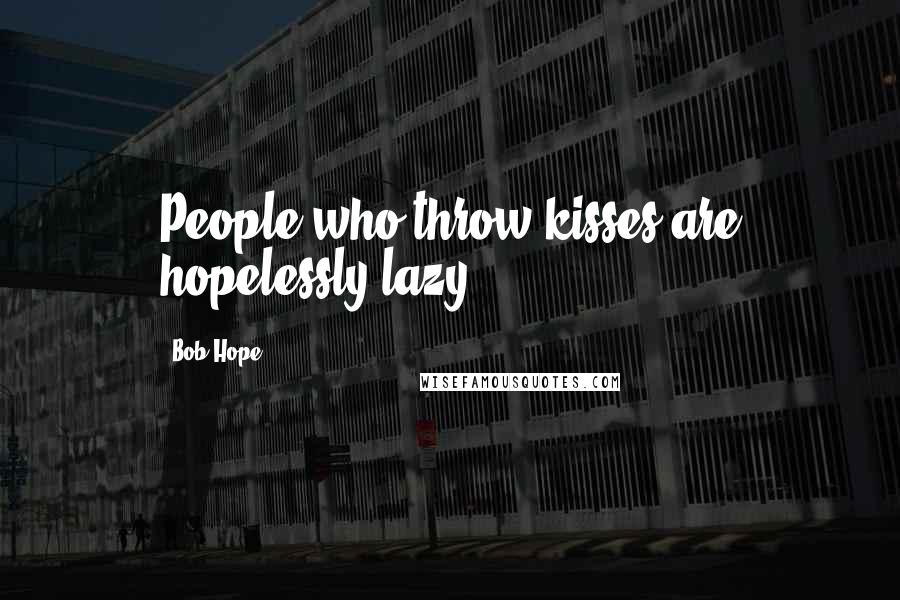 Bob Hope Quotes: People who throw kisses are hopelessly lazy.