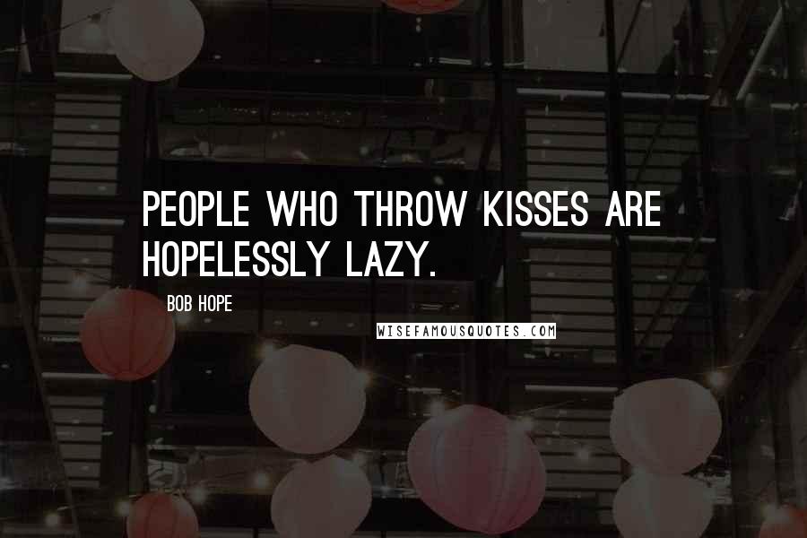 Bob Hope Quotes: People who throw kisses are hopelessly lazy.