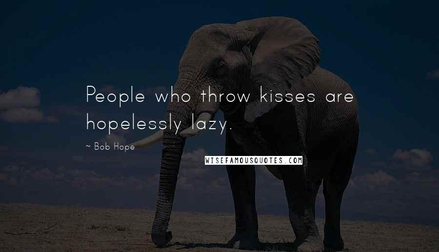 Bob Hope Quotes: People who throw kisses are hopelessly lazy.