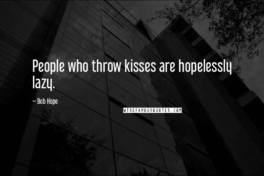 Bob Hope Quotes: People who throw kisses are hopelessly lazy.