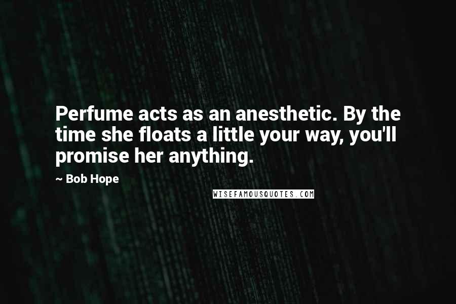 Bob Hope Quotes: Perfume acts as an anesthetic. By the time she floats a little your way, you'll promise her anything.