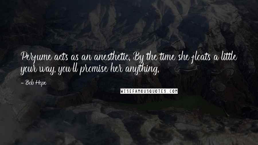 Bob Hope Quotes: Perfume acts as an anesthetic. By the time she floats a little your way, you'll promise her anything.