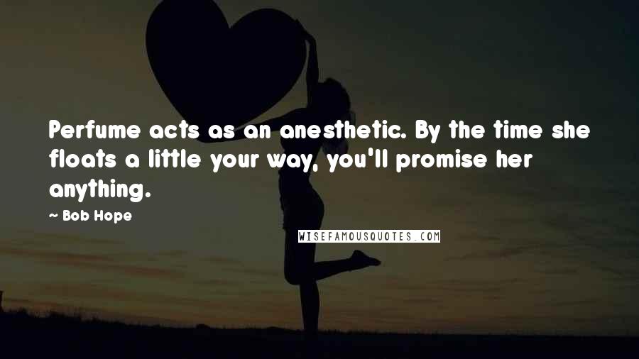 Bob Hope Quotes: Perfume acts as an anesthetic. By the time she floats a little your way, you'll promise her anything.