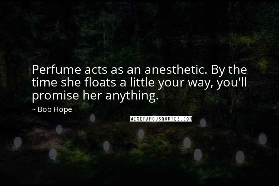 Bob Hope Quotes: Perfume acts as an anesthetic. By the time she floats a little your way, you'll promise her anything.
