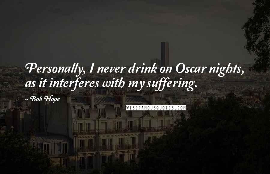 Bob Hope Quotes: Personally, I never drink on Oscar nights, as it interferes with my suffering.