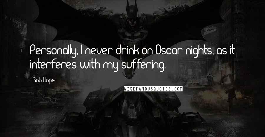 Bob Hope Quotes: Personally, I never drink on Oscar nights, as it interferes with my suffering.