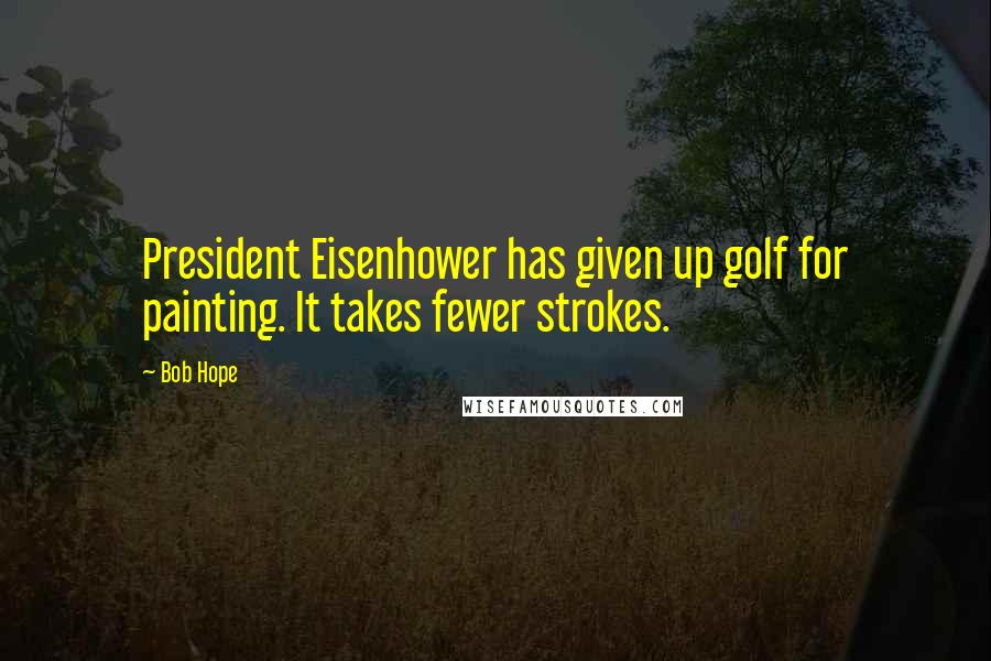 Bob Hope Quotes: President Eisenhower has given up golf for painting. It takes fewer strokes.