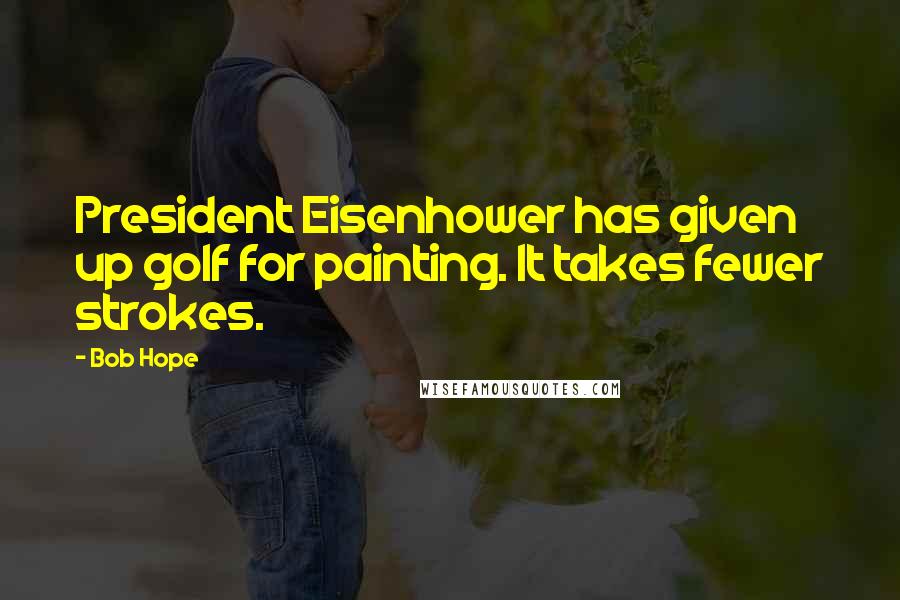 Bob Hope Quotes: President Eisenhower has given up golf for painting. It takes fewer strokes.