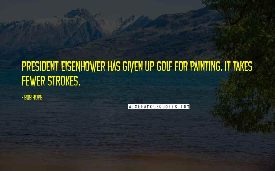 Bob Hope Quotes: President Eisenhower has given up golf for painting. It takes fewer strokes.