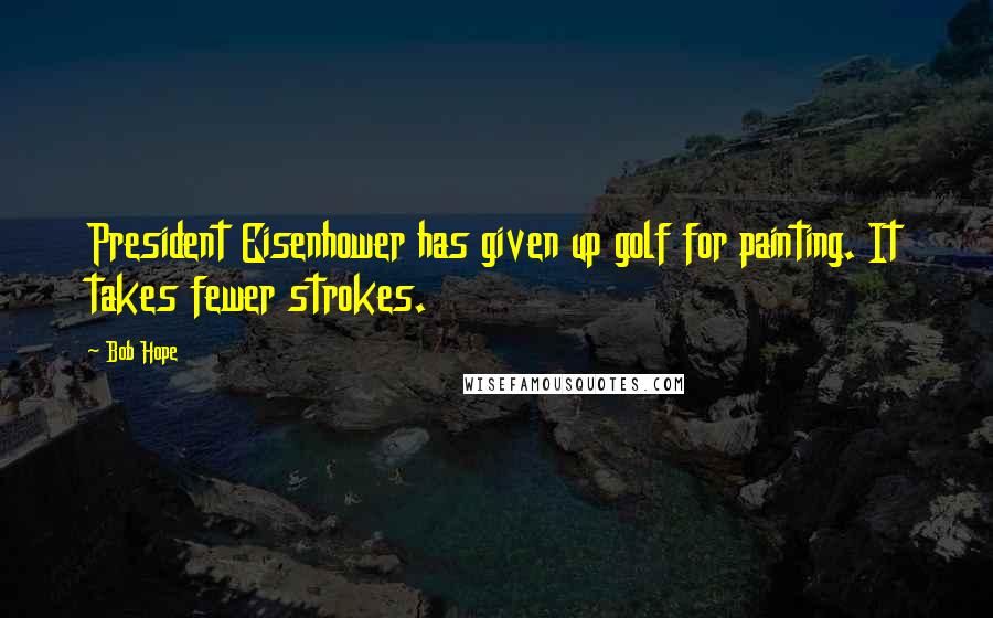 Bob Hope Quotes: President Eisenhower has given up golf for painting. It takes fewer strokes.