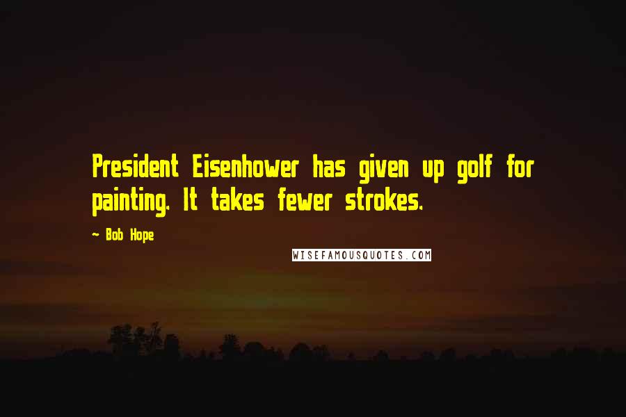 Bob Hope Quotes: President Eisenhower has given up golf for painting. It takes fewer strokes.