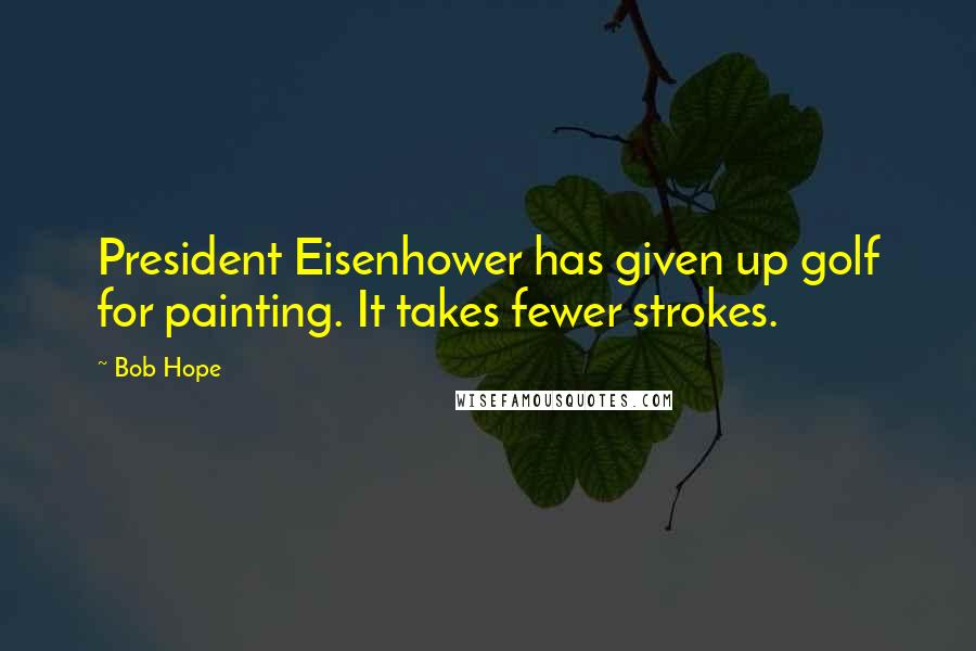 Bob Hope Quotes: President Eisenhower has given up golf for painting. It takes fewer strokes.