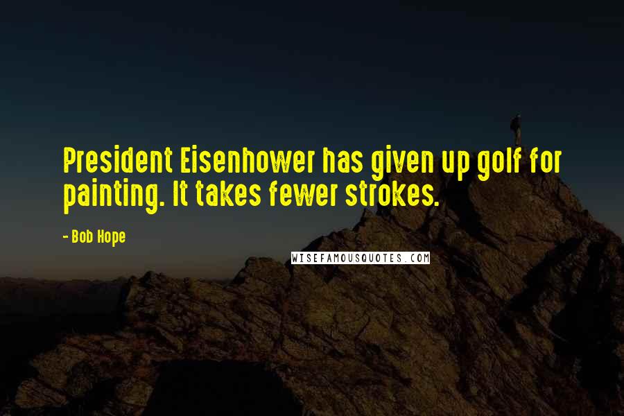 Bob Hope Quotes: President Eisenhower has given up golf for painting. It takes fewer strokes.