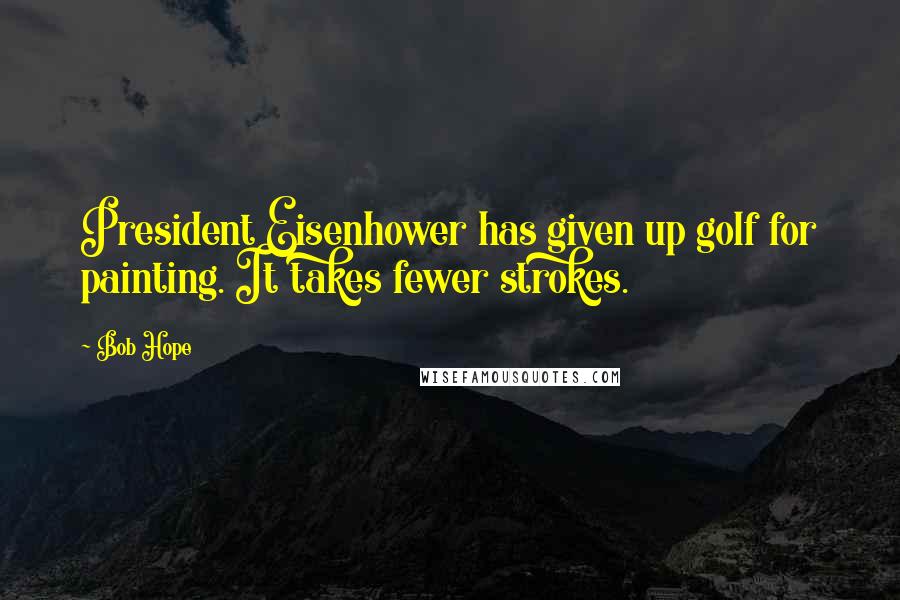 Bob Hope Quotes: President Eisenhower has given up golf for painting. It takes fewer strokes.