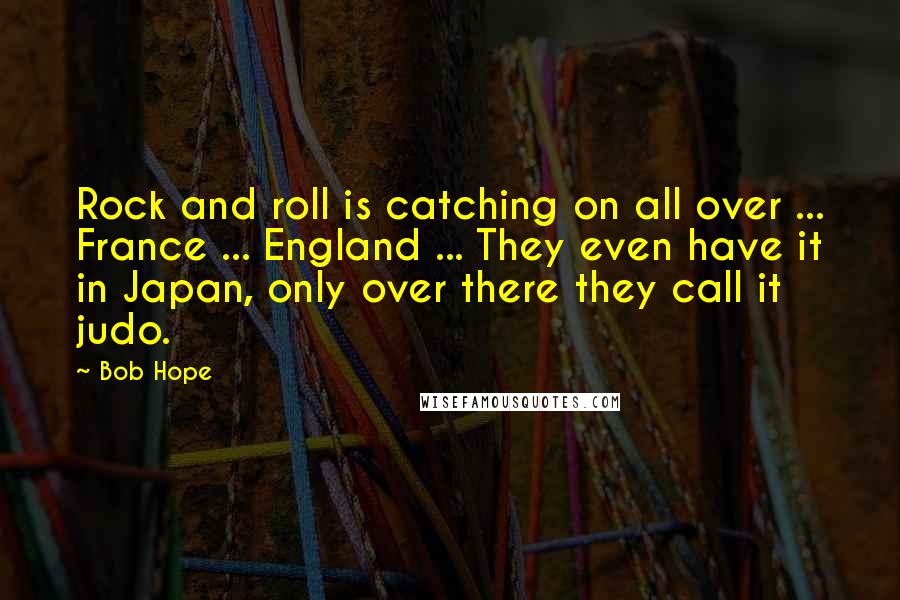 Bob Hope Quotes: Rock and roll is catching on all over ... France ... England ... They even have it in Japan, only over there they call it judo.
