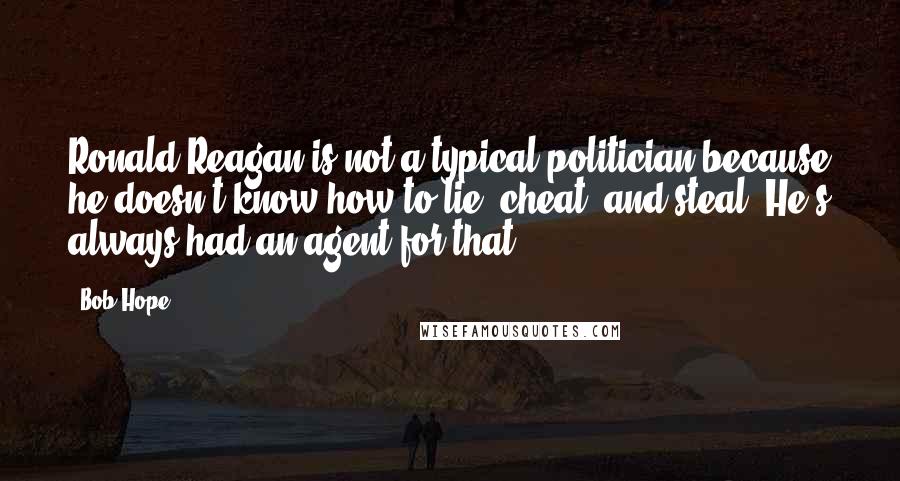 Bob Hope Quotes: Ronald Reagan is not a typical politician because he doesn't know how to lie, cheat, and steal. He's always had an agent for that.