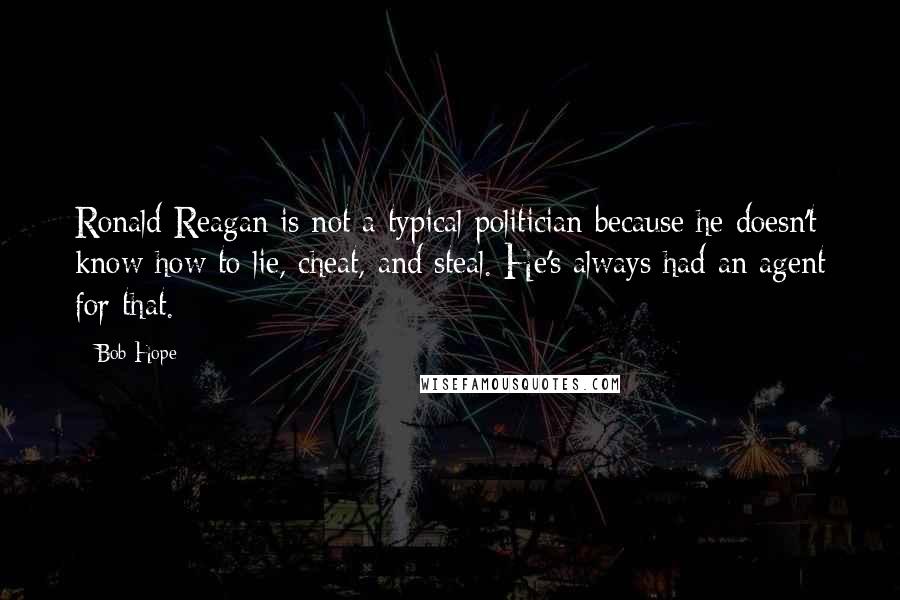 Bob Hope Quotes: Ronald Reagan is not a typical politician because he doesn't know how to lie, cheat, and steal. He's always had an agent for that.