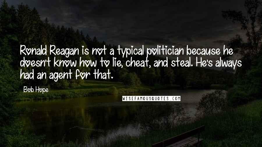 Bob Hope Quotes: Ronald Reagan is not a typical politician because he doesn't know how to lie, cheat, and steal. He's always had an agent for that.