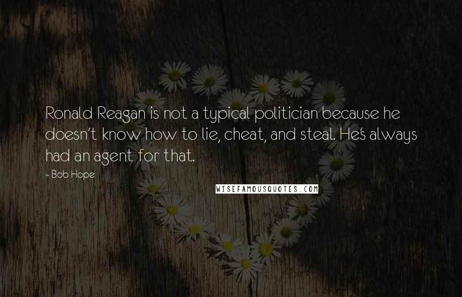 Bob Hope Quotes: Ronald Reagan is not a typical politician because he doesn't know how to lie, cheat, and steal. He's always had an agent for that.