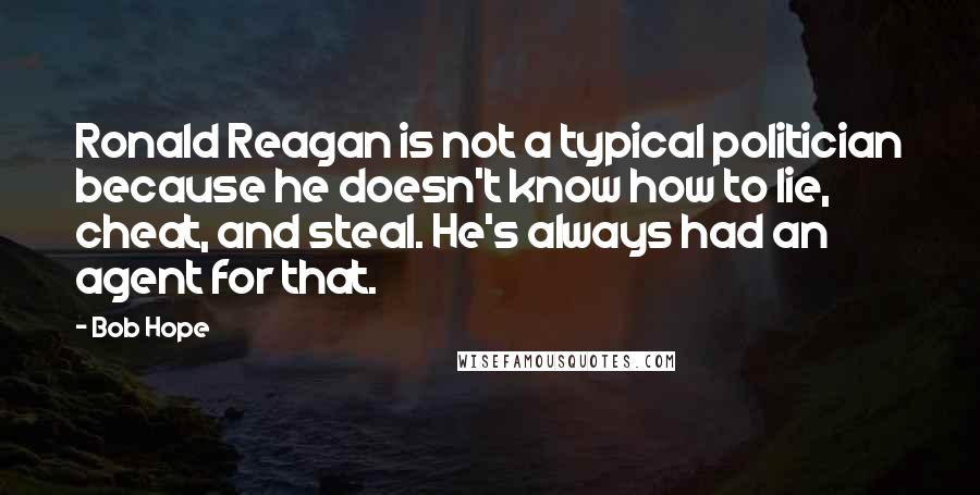 Bob Hope Quotes: Ronald Reagan is not a typical politician because he doesn't know how to lie, cheat, and steal. He's always had an agent for that.