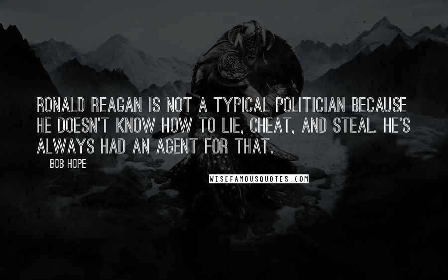 Bob Hope Quotes: Ronald Reagan is not a typical politician because he doesn't know how to lie, cheat, and steal. He's always had an agent for that.