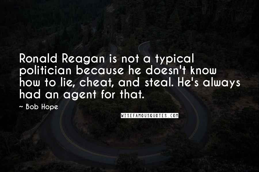 Bob Hope Quotes: Ronald Reagan is not a typical politician because he doesn't know how to lie, cheat, and steal. He's always had an agent for that.
