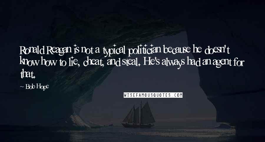 Bob Hope Quotes: Ronald Reagan is not a typical politician because he doesn't know how to lie, cheat, and steal. He's always had an agent for that.