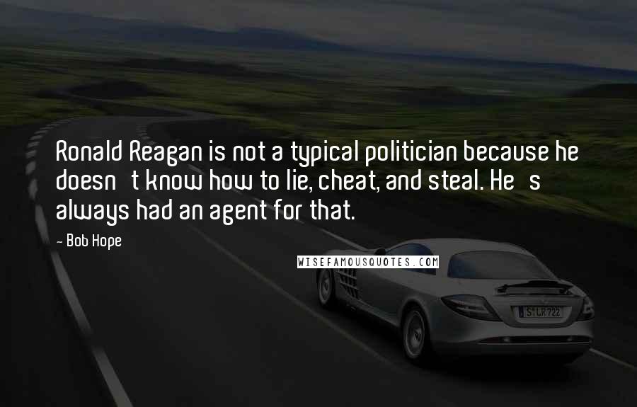 Bob Hope Quotes: Ronald Reagan is not a typical politician because he doesn't know how to lie, cheat, and steal. He's always had an agent for that.