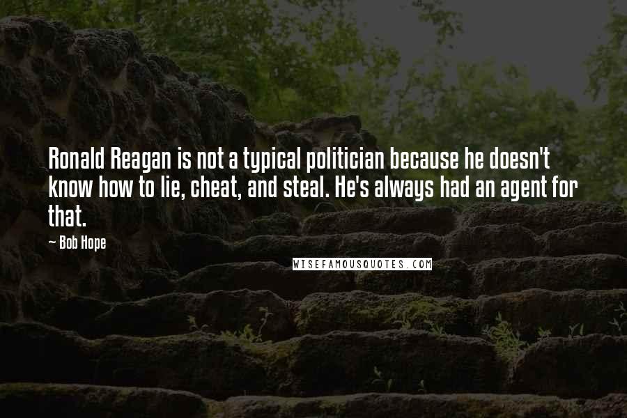 Bob Hope Quotes: Ronald Reagan is not a typical politician because he doesn't know how to lie, cheat, and steal. He's always had an agent for that.
