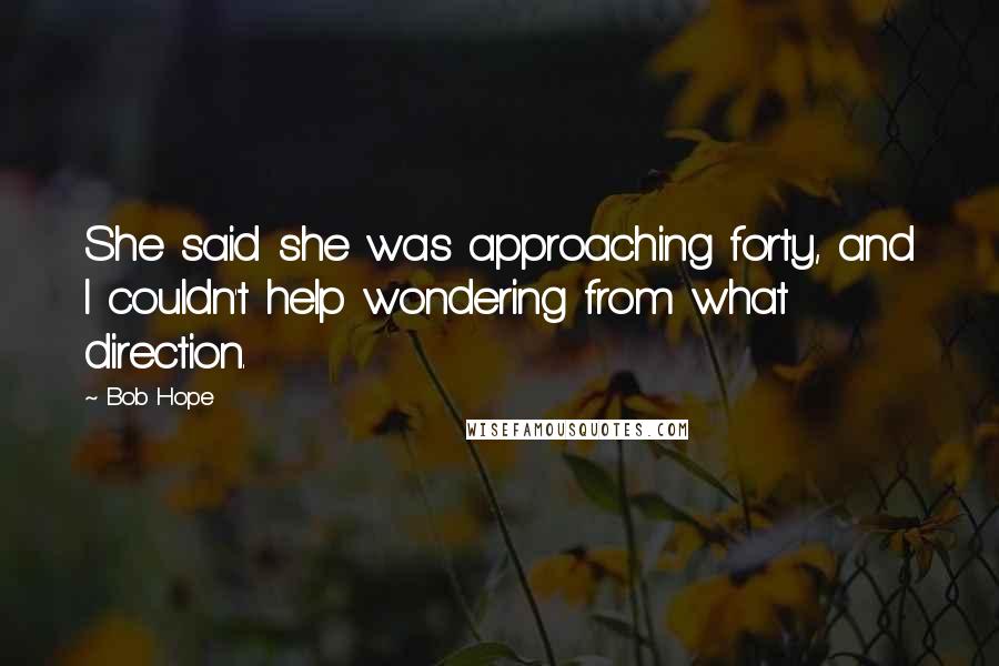 Bob Hope Quotes: She said she was approaching forty, and I couldn't help wondering from what direction.