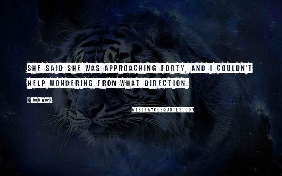 Bob Hope Quotes: She said she was approaching forty, and I couldn't help wondering from what direction.