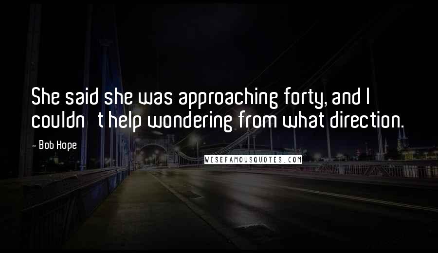 Bob Hope Quotes: She said she was approaching forty, and I couldn't help wondering from what direction.