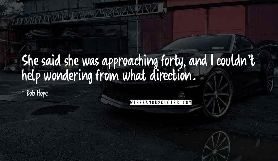 Bob Hope Quotes: She said she was approaching forty, and I couldn't help wondering from what direction.