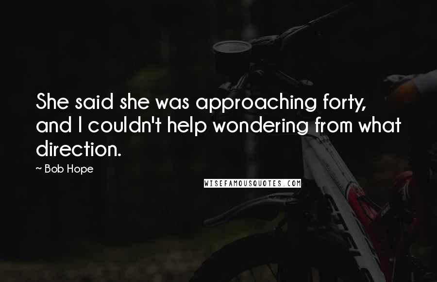 Bob Hope Quotes: She said she was approaching forty, and I couldn't help wondering from what direction.