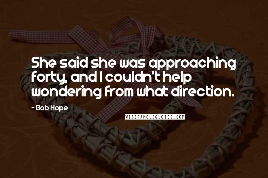 Bob Hope Quotes: She said she was approaching forty, and I couldn't help wondering from what direction.