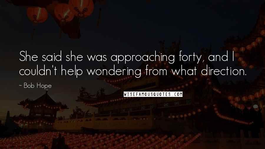 Bob Hope Quotes: She said she was approaching forty, and I couldn't help wondering from what direction.