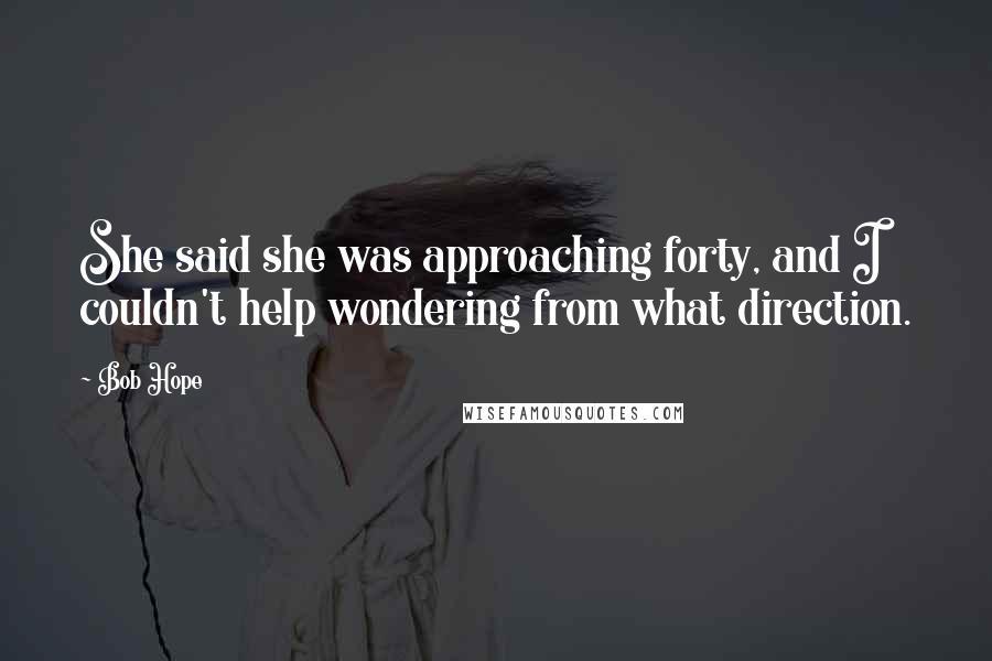 Bob Hope Quotes: She said she was approaching forty, and I couldn't help wondering from what direction.