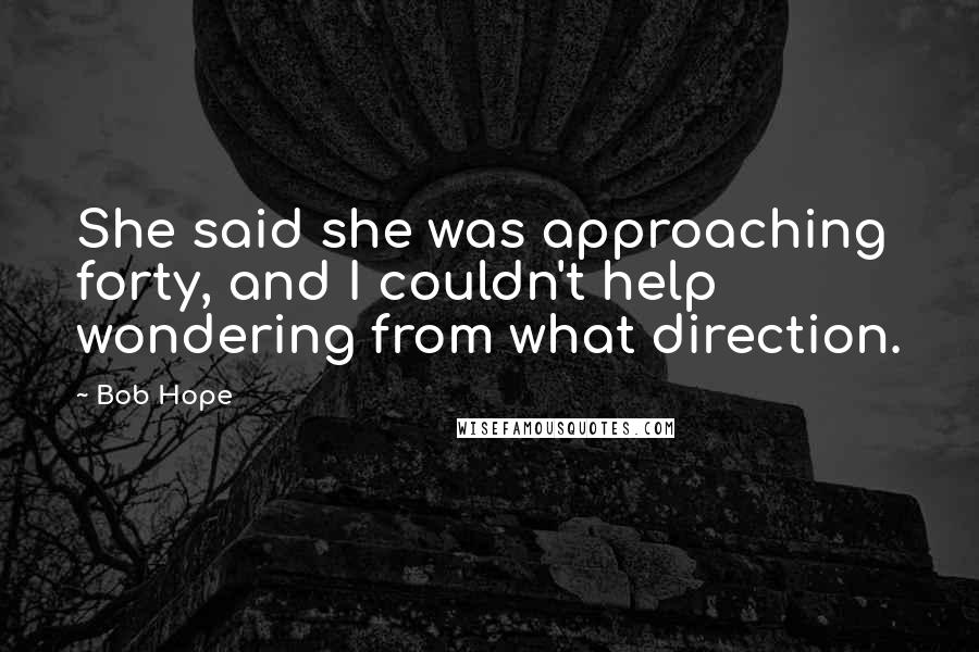 Bob Hope Quotes: She said she was approaching forty, and I couldn't help wondering from what direction.