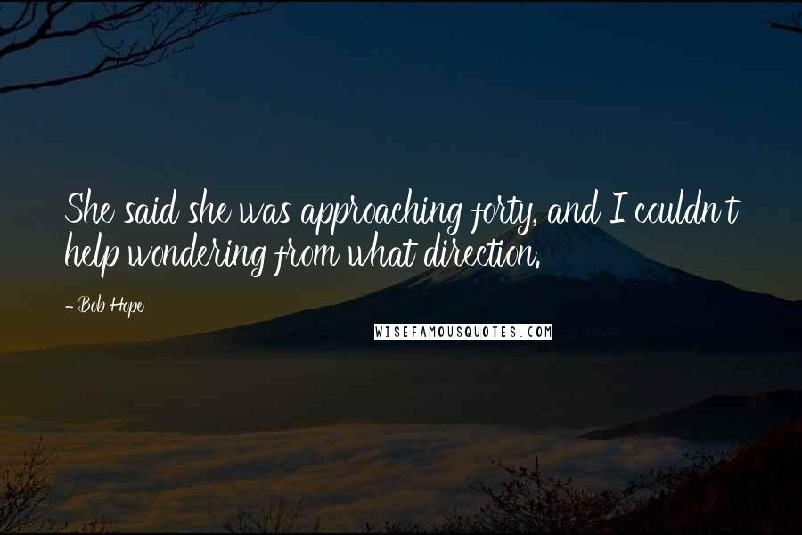 Bob Hope Quotes: She said she was approaching forty, and I couldn't help wondering from what direction.