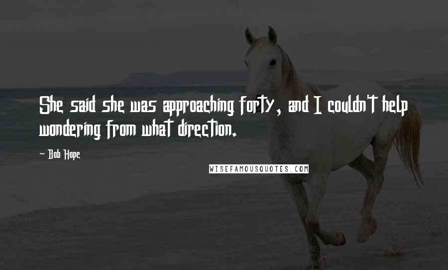 Bob Hope Quotes: She said she was approaching forty, and I couldn't help wondering from what direction.