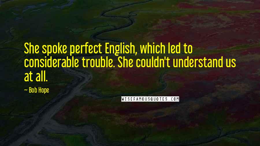 Bob Hope Quotes: She spoke perfect English, which led to considerable trouble. She couldn't understand us at all.