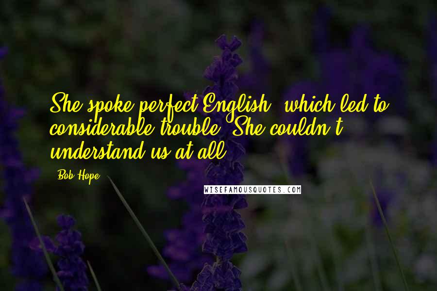 Bob Hope Quotes: She spoke perfect English, which led to considerable trouble. She couldn't understand us at all.