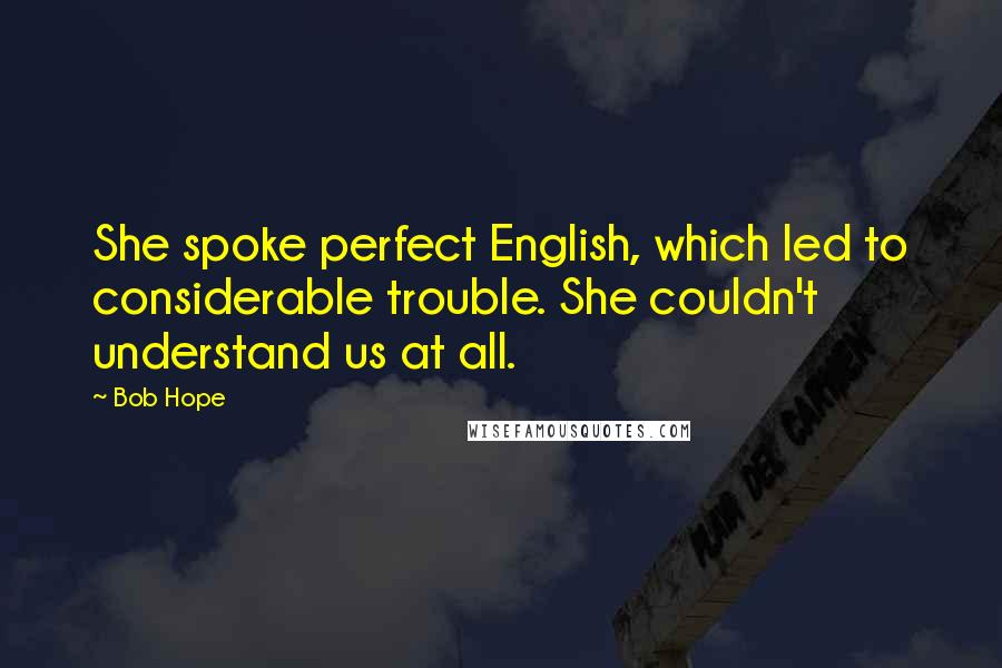 Bob Hope Quotes: She spoke perfect English, which led to considerable trouble. She couldn't understand us at all.