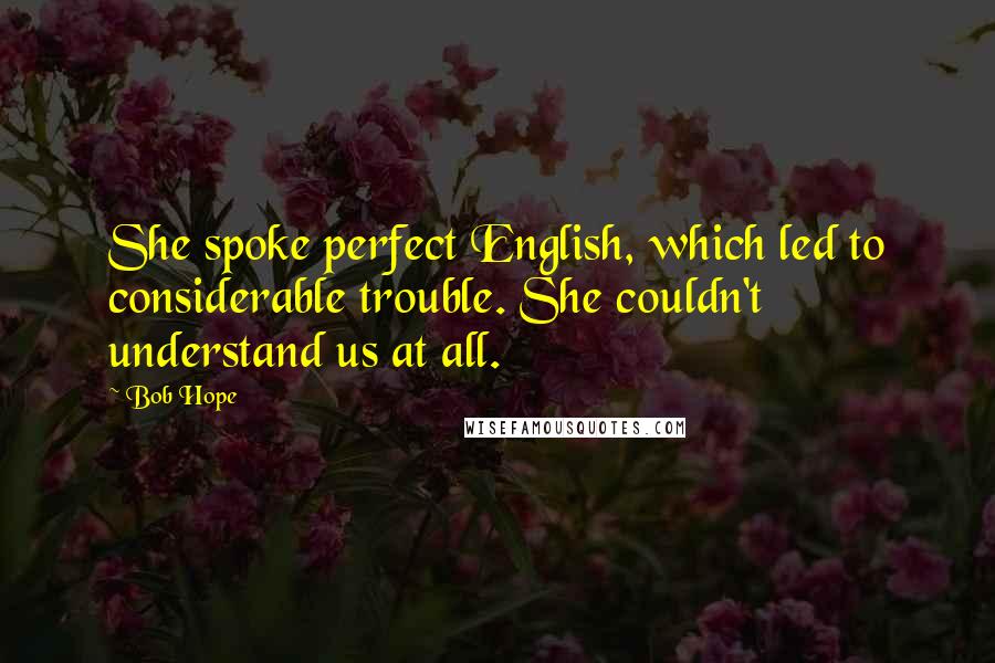 Bob Hope Quotes: She spoke perfect English, which led to considerable trouble. She couldn't understand us at all.