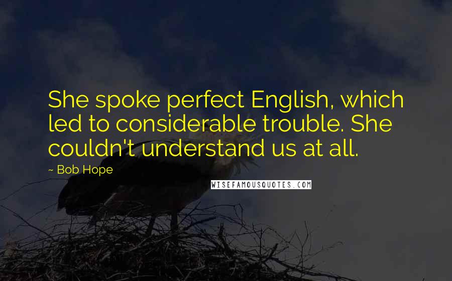 Bob Hope Quotes: She spoke perfect English, which led to considerable trouble. She couldn't understand us at all.