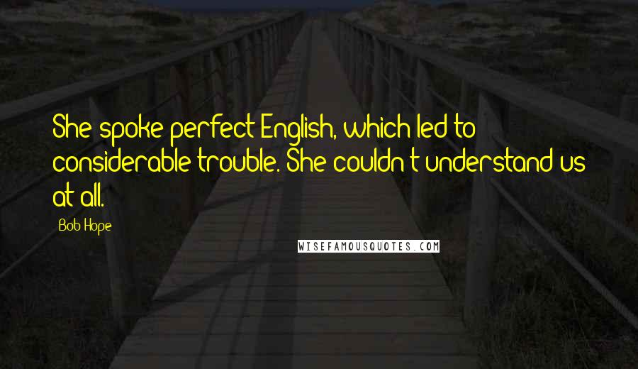 Bob Hope Quotes: She spoke perfect English, which led to considerable trouble. She couldn't understand us at all.