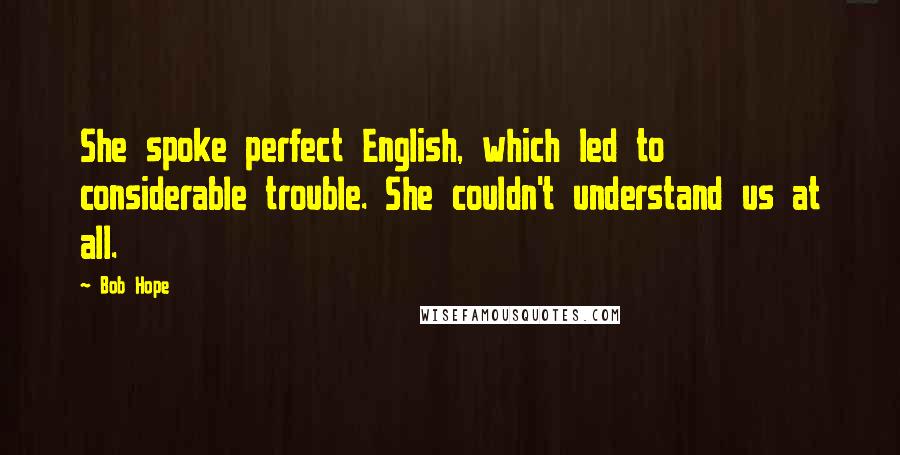 Bob Hope Quotes: She spoke perfect English, which led to considerable trouble. She couldn't understand us at all.